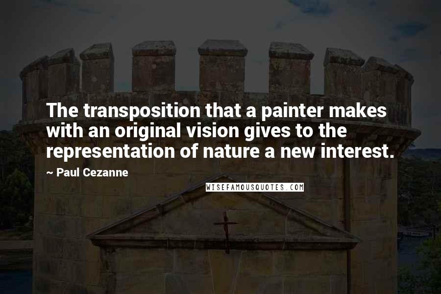 Paul Cezanne Quotes: The transposition that a painter makes with an original vision gives to the representation of nature a new interest.