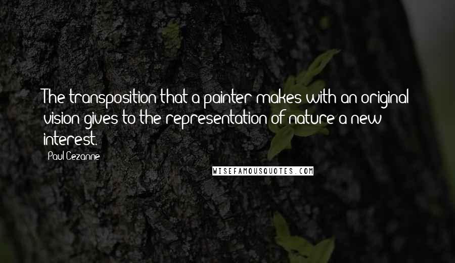 Paul Cezanne Quotes: The transposition that a painter makes with an original vision gives to the representation of nature a new interest.