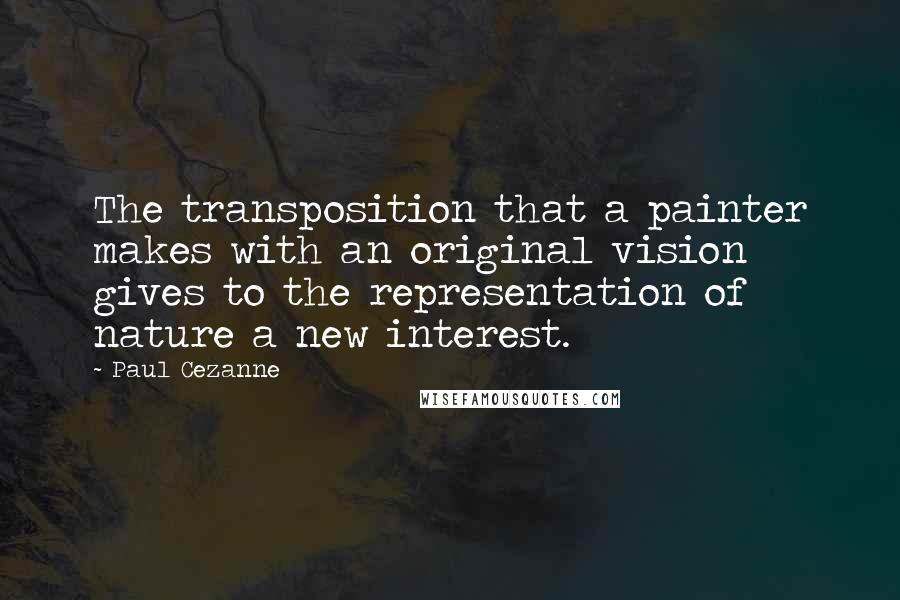 Paul Cezanne Quotes: The transposition that a painter makes with an original vision gives to the representation of nature a new interest.