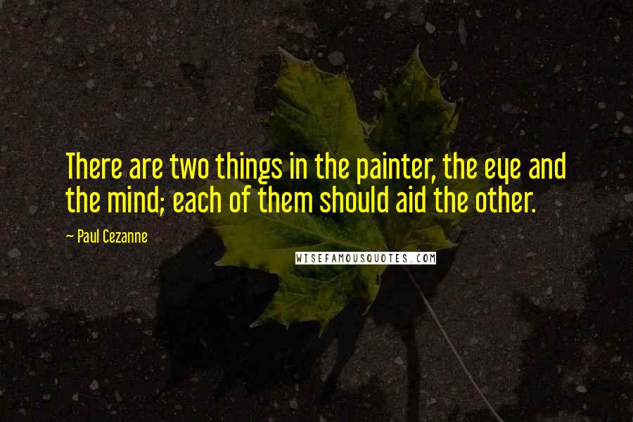 Paul Cezanne Quotes: There are two things in the painter, the eye and the mind; each of them should aid the other.