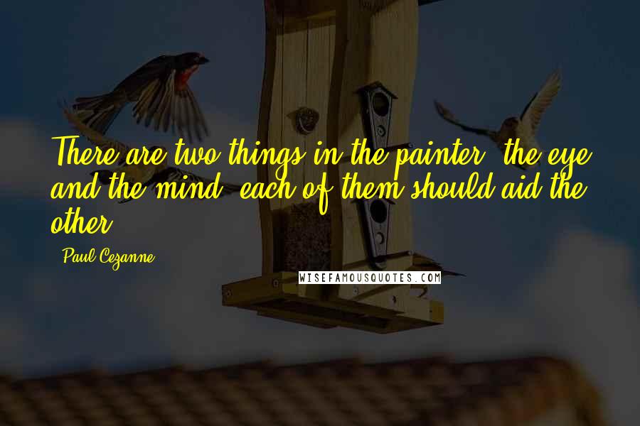 Paul Cezanne Quotes: There are two things in the painter, the eye and the mind; each of them should aid the other.