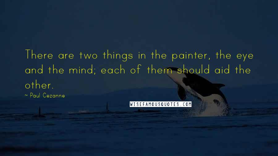 Paul Cezanne Quotes: There are two things in the painter, the eye and the mind; each of them should aid the other.