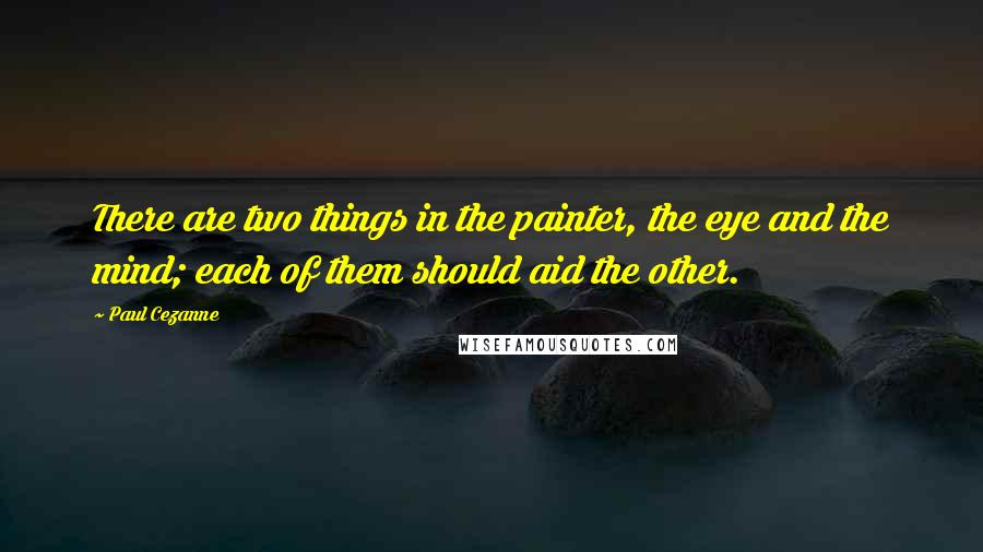Paul Cezanne Quotes: There are two things in the painter, the eye and the mind; each of them should aid the other.