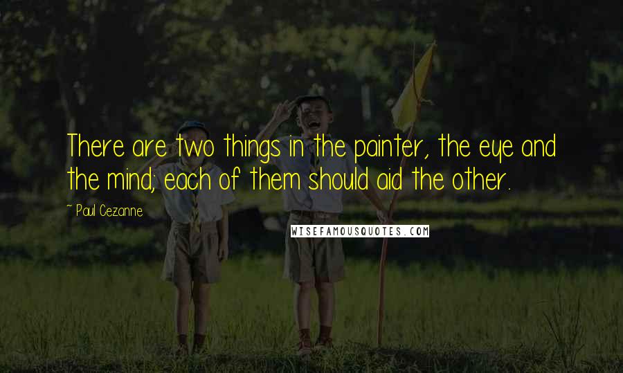 Paul Cezanne Quotes: There are two things in the painter, the eye and the mind; each of them should aid the other.