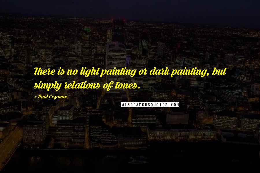 Paul Cezanne Quotes: There is no light painting or dark painting, but simply relations of tones.