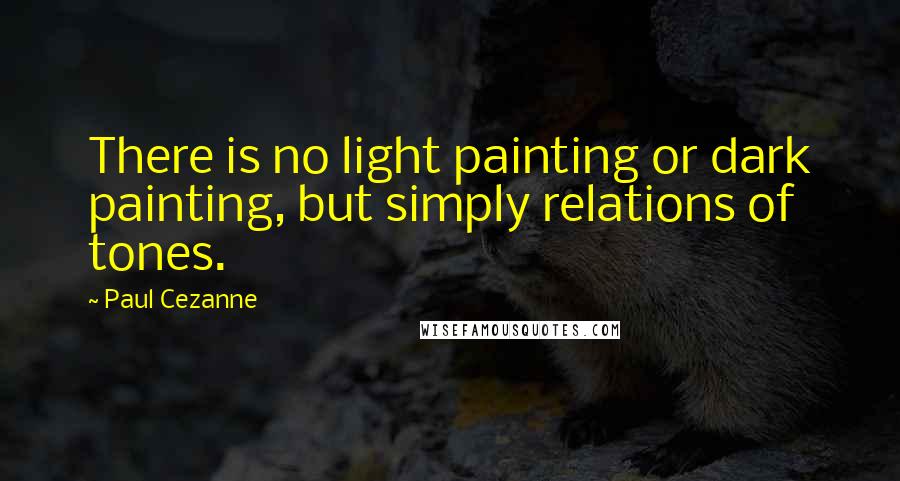 Paul Cezanne Quotes: There is no light painting or dark painting, but simply relations of tones.