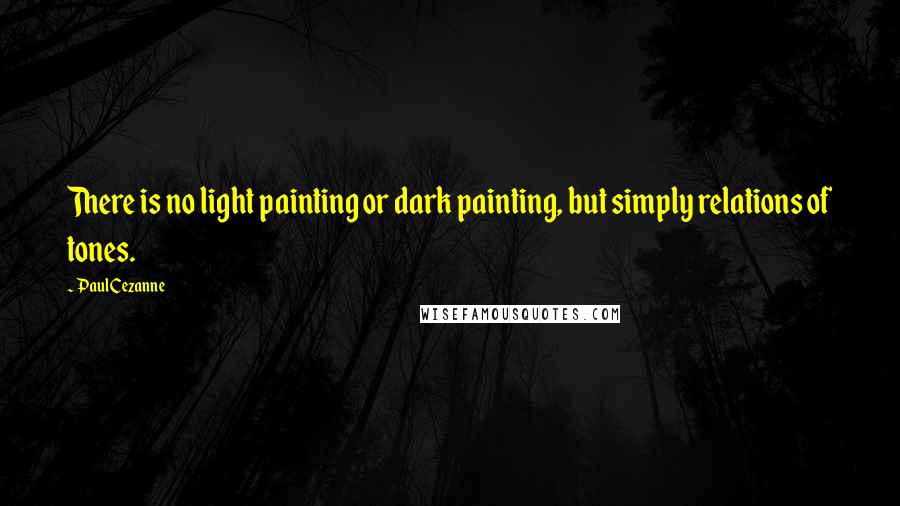 Paul Cezanne Quotes: There is no light painting or dark painting, but simply relations of tones.