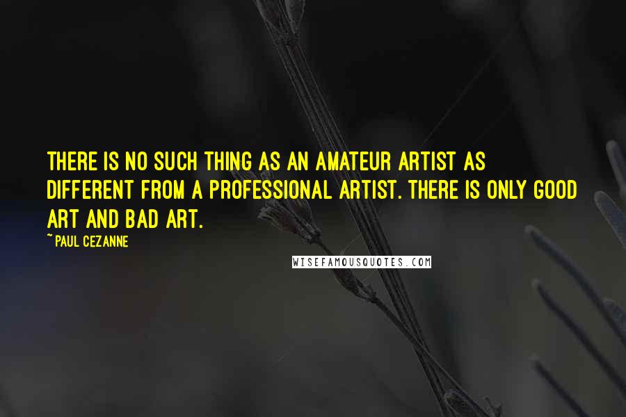 Paul Cezanne Quotes: There is no such thing as an amateur artist as different from a professional artist. There is only good art and bad art.