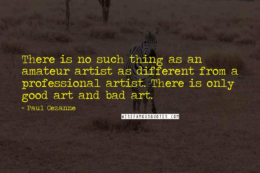 Paul Cezanne Quotes: There is no such thing as an amateur artist as different from a professional artist. There is only good art and bad art.