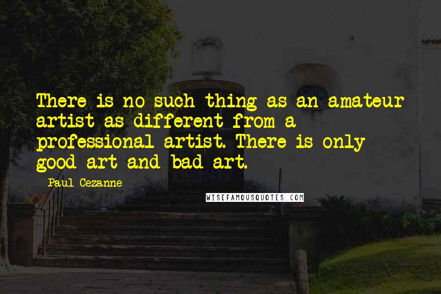 Paul Cezanne Quotes: There is no such thing as an amateur artist as different from a professional artist. There is only good art and bad art.