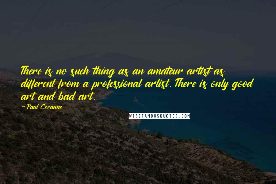 Paul Cezanne Quotes: There is no such thing as an amateur artist as different from a professional artist. There is only good art and bad art.