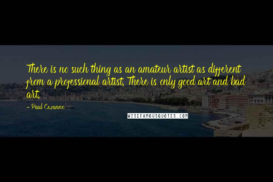 Paul Cezanne Quotes: There is no such thing as an amateur artist as different from a professional artist. There is only good art and bad art.