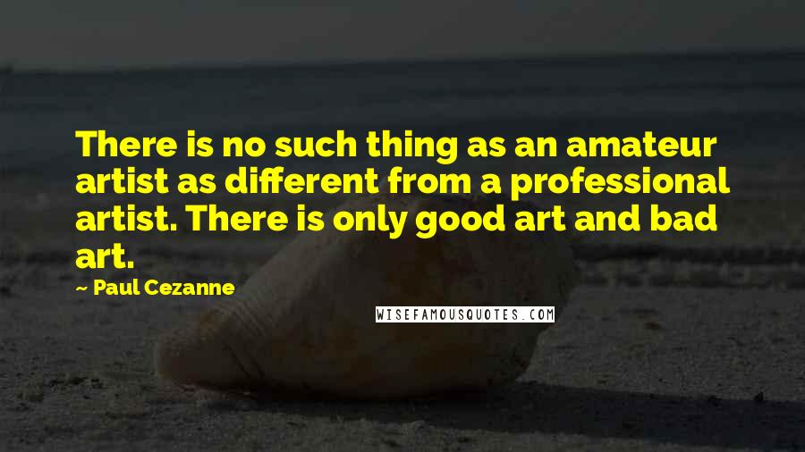 Paul Cezanne Quotes: There is no such thing as an amateur artist as different from a professional artist. There is only good art and bad art.