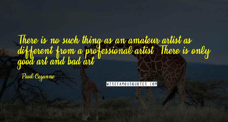 Paul Cezanne Quotes: There is no such thing as an amateur artist as different from a professional artist. There is only good art and bad art.