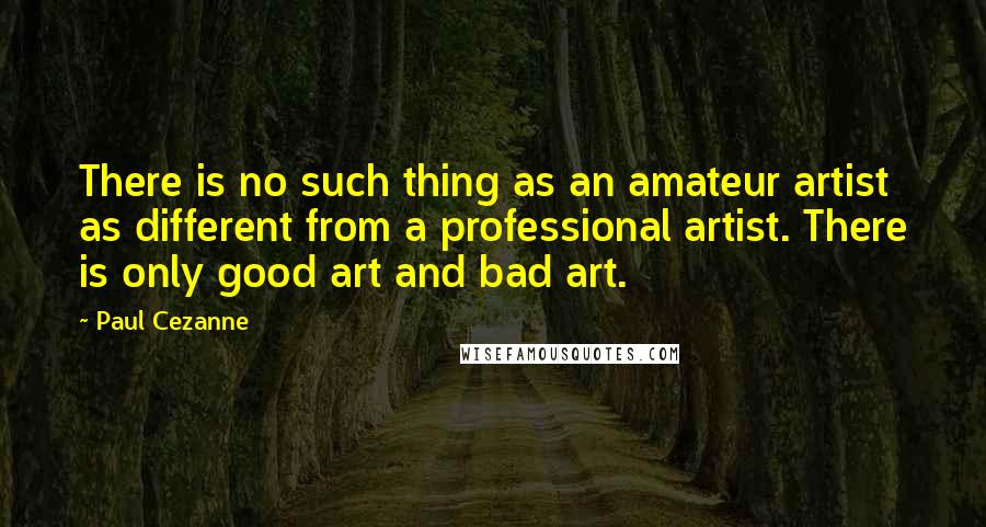 Paul Cezanne Quotes: There is no such thing as an amateur artist as different from a professional artist. There is only good art and bad art.