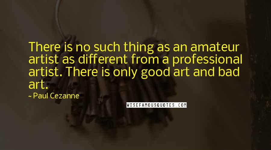 Paul Cezanne Quotes: There is no such thing as an amateur artist as different from a professional artist. There is only good art and bad art.