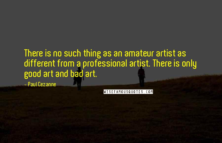 Paul Cezanne Quotes: There is no such thing as an amateur artist as different from a professional artist. There is only good art and bad art.