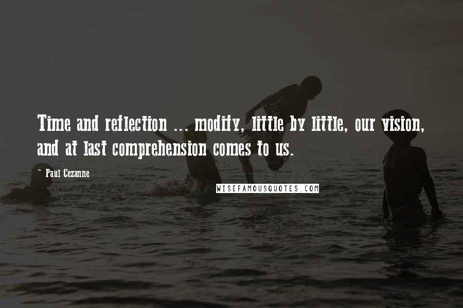 Paul Cezanne Quotes: Time and reflection ... modify, little by little, our vision, and at last comprehension comes to us.