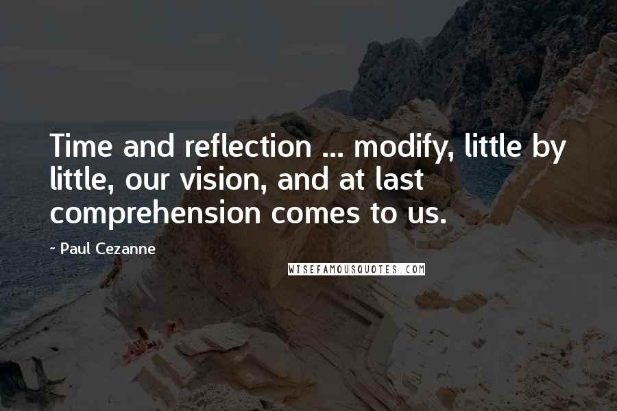 Paul Cezanne Quotes: Time and reflection ... modify, little by little, our vision, and at last comprehension comes to us.