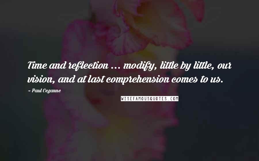 Paul Cezanne Quotes: Time and reflection ... modify, little by little, our vision, and at last comprehension comes to us.