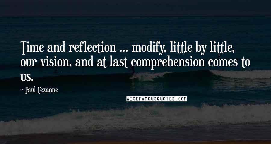 Paul Cezanne Quotes: Time and reflection ... modify, little by little, our vision, and at last comprehension comes to us.