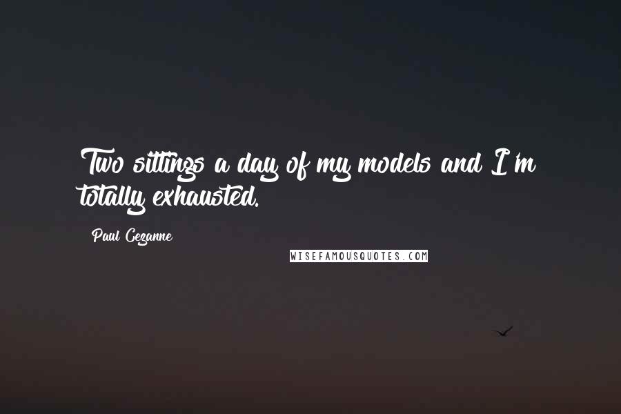 Paul Cezanne Quotes: Two sittings a day of my models and I'm totally exhausted.