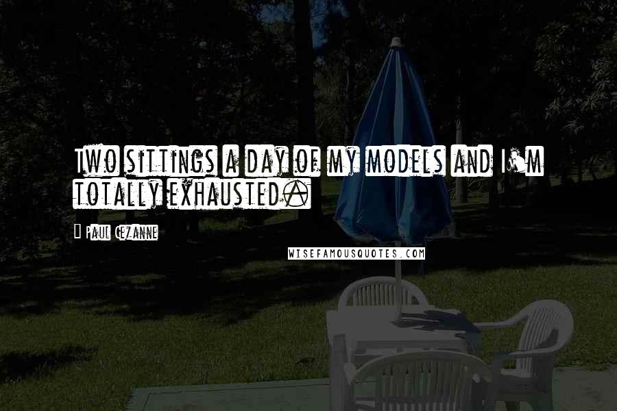 Paul Cezanne Quotes: Two sittings a day of my models and I'm totally exhausted.