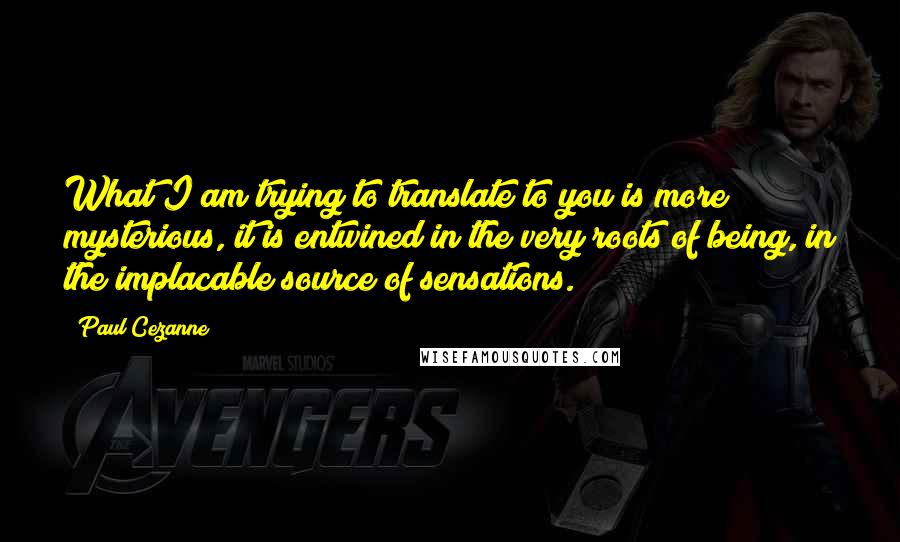 Paul Cezanne Quotes: What I am trying to translate to you is more mysterious, it is entwined in the very roots of being, in the implacable source of sensations.