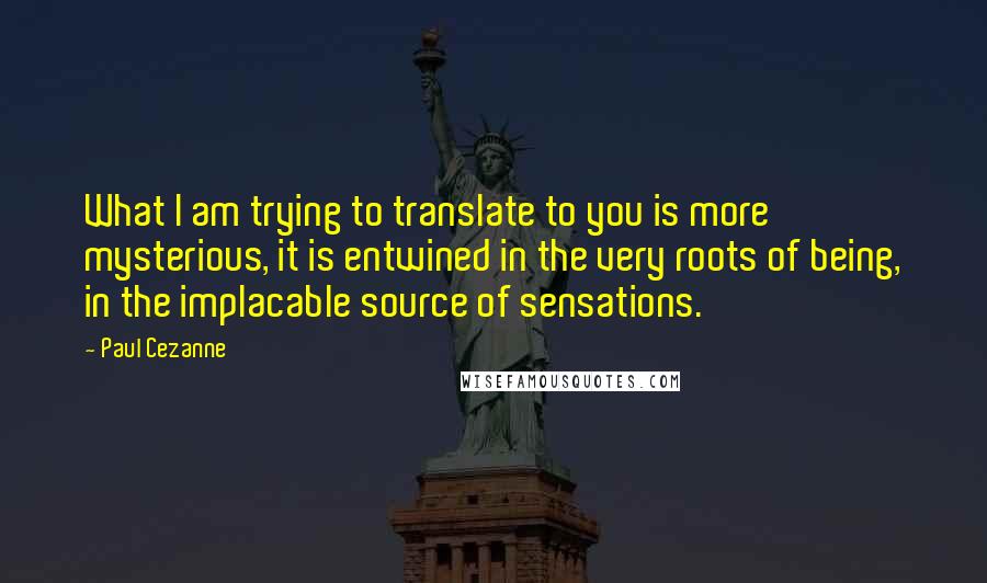 Paul Cezanne Quotes: What I am trying to translate to you is more mysterious, it is entwined in the very roots of being, in the implacable source of sensations.