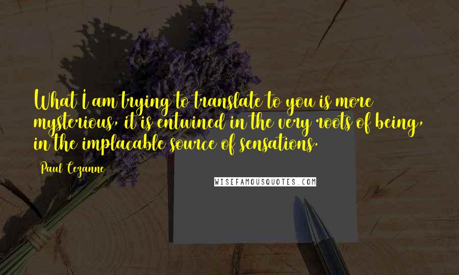 Paul Cezanne Quotes: What I am trying to translate to you is more mysterious, it is entwined in the very roots of being, in the implacable source of sensations.