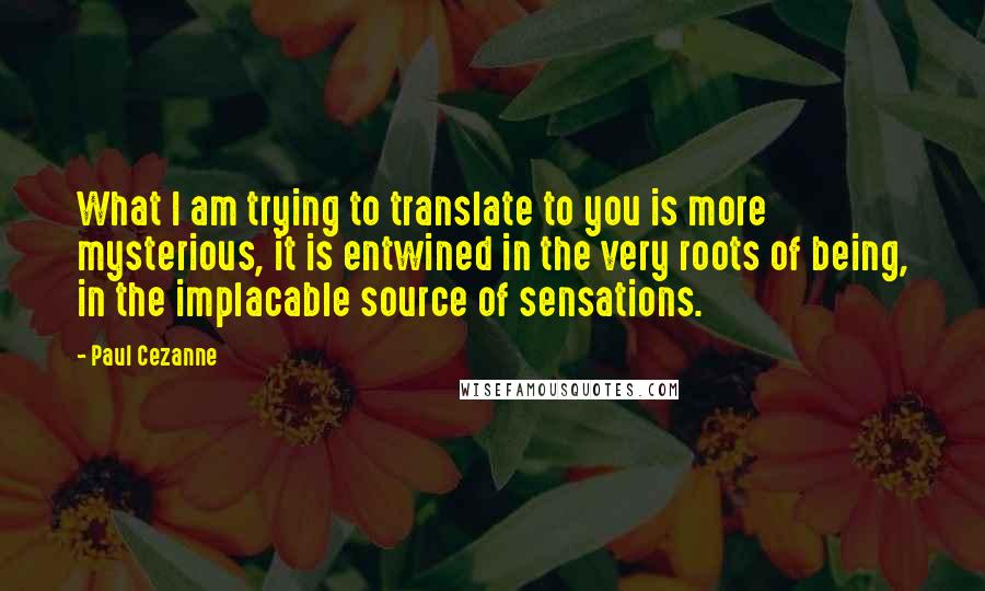 Paul Cezanne Quotes: What I am trying to translate to you is more mysterious, it is entwined in the very roots of being, in the implacable source of sensations.