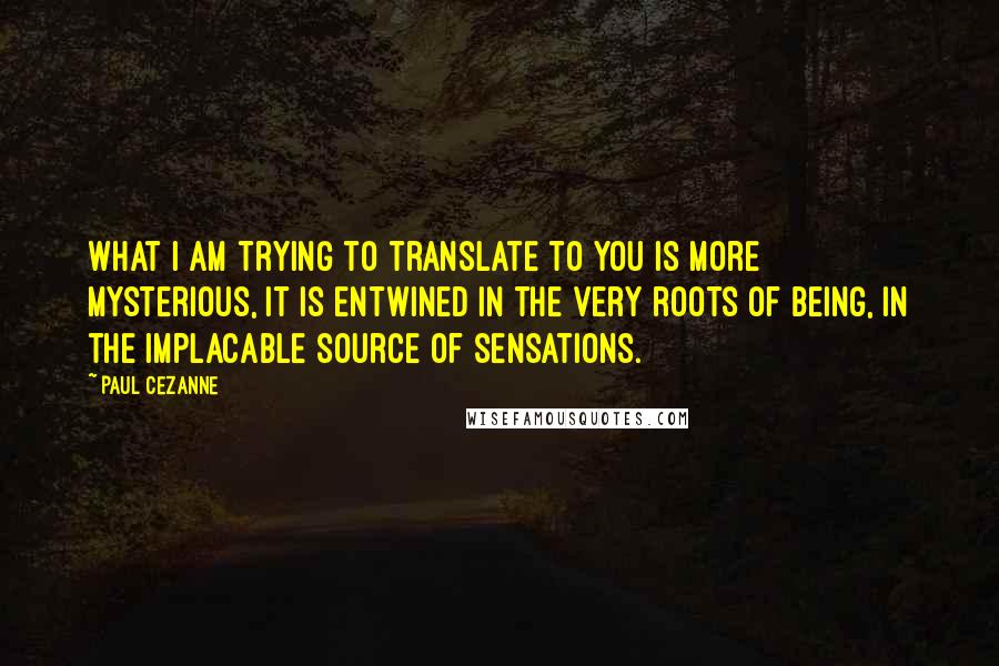 Paul Cezanne Quotes: What I am trying to translate to you is more mysterious, it is entwined in the very roots of being, in the implacable source of sensations.