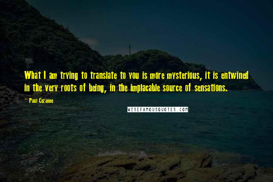 Paul Cezanne Quotes: What I am trying to translate to you is more mysterious, it is entwined in the very roots of being, in the implacable source of sensations.