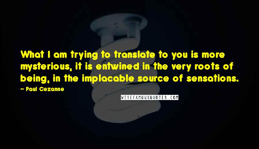 Paul Cezanne Quotes: What I am trying to translate to you is more mysterious, it is entwined in the very roots of being, in the implacable source of sensations.