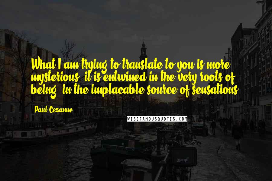 Paul Cezanne Quotes: What I am trying to translate to you is more mysterious, it is entwined in the very roots of being, in the implacable source of sensations.