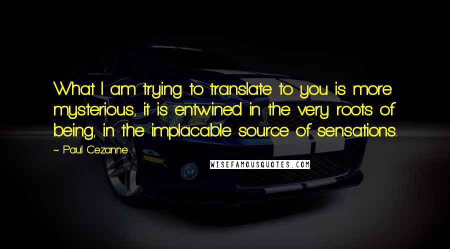 Paul Cezanne Quotes: What I am trying to translate to you is more mysterious, it is entwined in the very roots of being, in the implacable source of sensations.