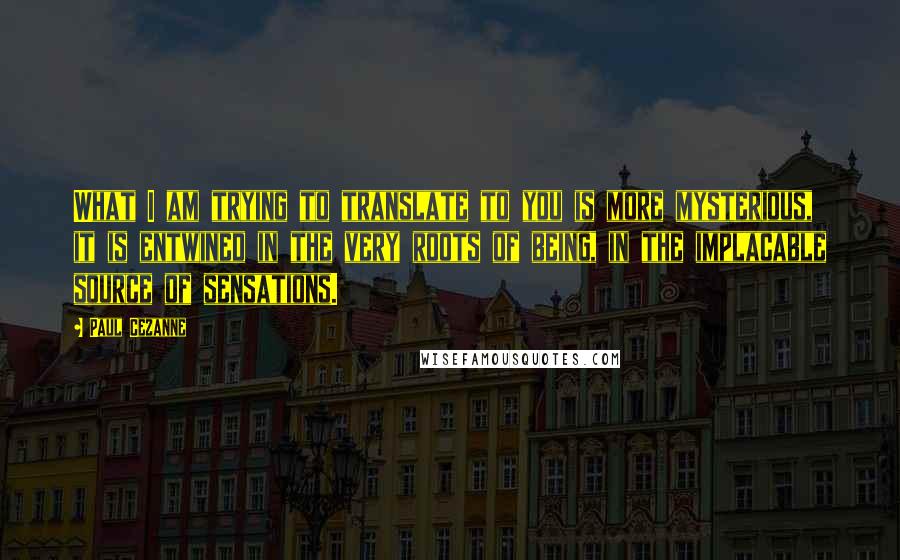 Paul Cezanne Quotes: What I am trying to translate to you is more mysterious, it is entwined in the very roots of being, in the implacable source of sensations.