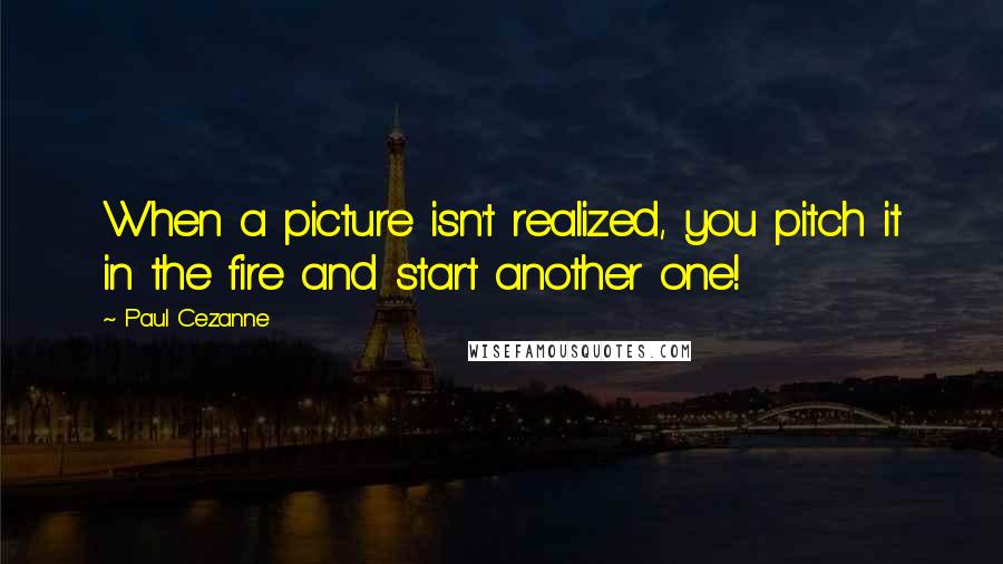 Paul Cezanne Quotes: When a picture isn't realized, you pitch it in the fire and start another one!