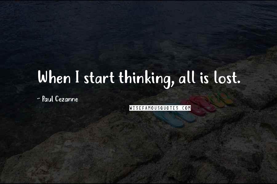 Paul Cezanne Quotes: When I start thinking, all is lost.