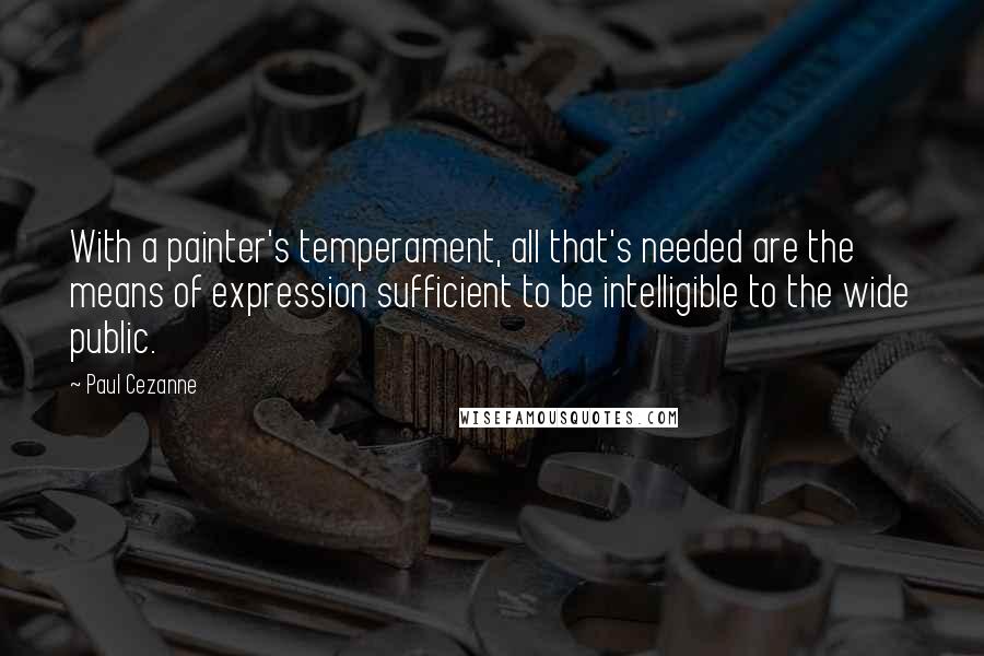 Paul Cezanne Quotes: With a painter's temperament, all that's needed are the means of expression sufficient to be intelligible to the wide public.