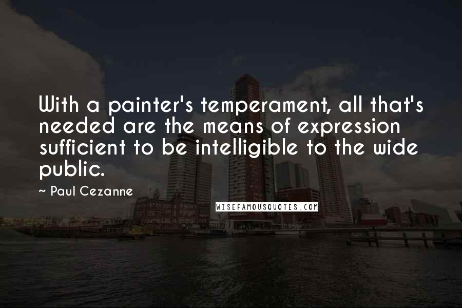 Paul Cezanne Quotes: With a painter's temperament, all that's needed are the means of expression sufficient to be intelligible to the wide public.