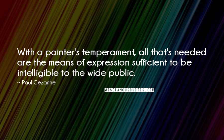 Paul Cezanne Quotes: With a painter's temperament, all that's needed are the means of expression sufficient to be intelligible to the wide public.