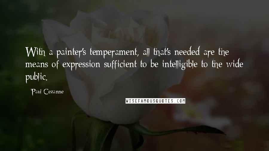 Paul Cezanne Quotes: With a painter's temperament, all that's needed are the means of expression sufficient to be intelligible to the wide public.