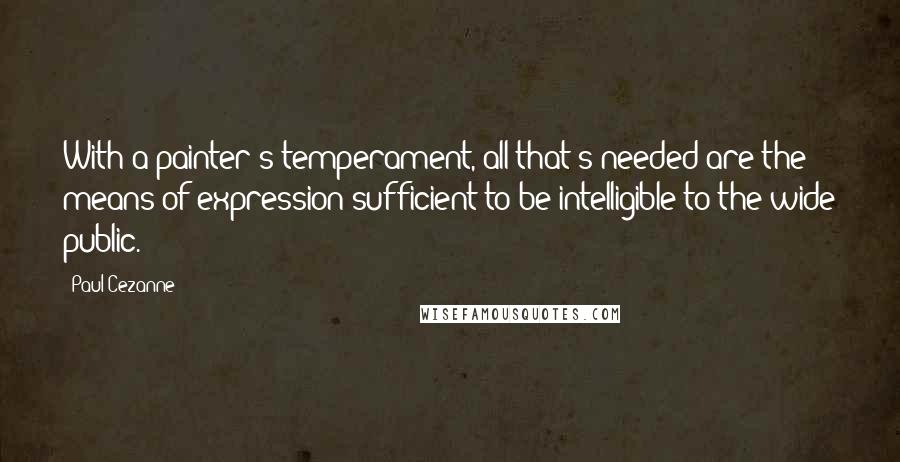 Paul Cezanne Quotes: With a painter's temperament, all that's needed are the means of expression sufficient to be intelligible to the wide public.