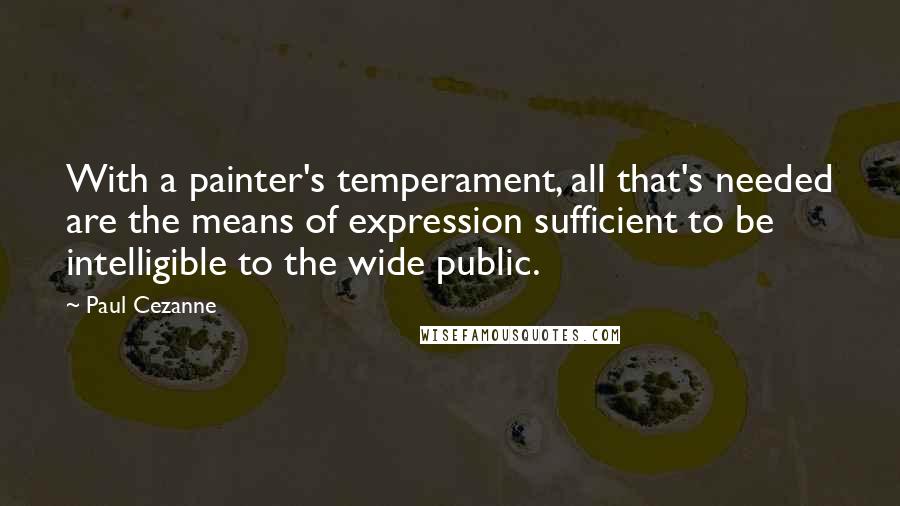 Paul Cezanne Quotes: With a painter's temperament, all that's needed are the means of expression sufficient to be intelligible to the wide public.