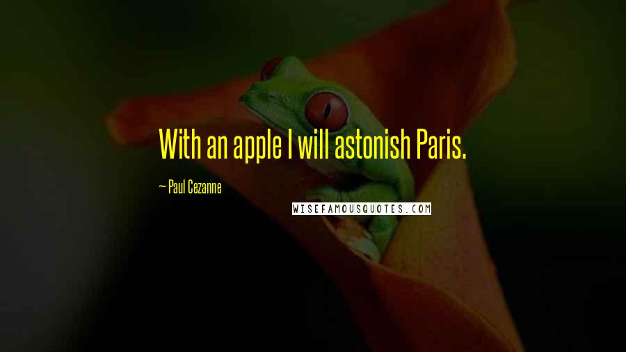 Paul Cezanne Quotes: With an apple I will astonish Paris.