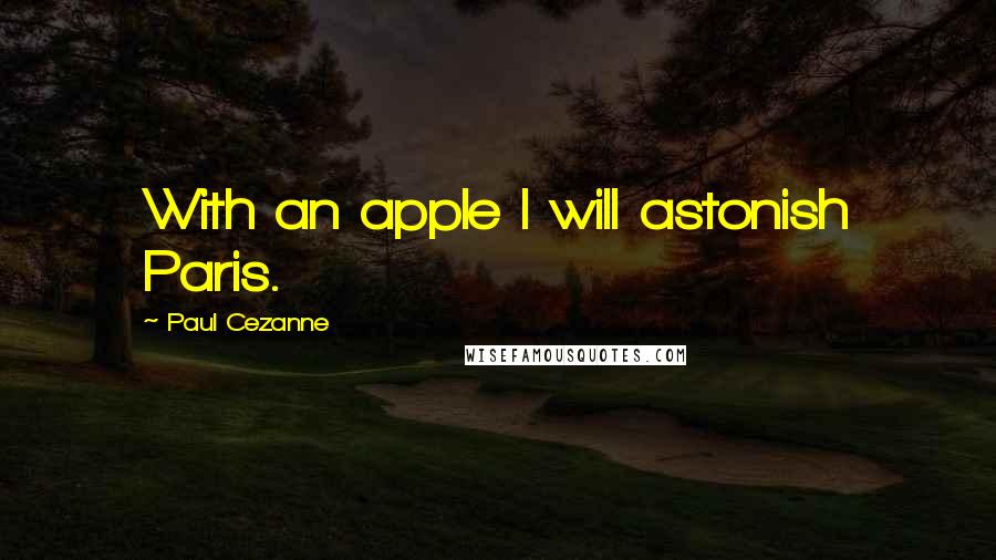 Paul Cezanne Quotes: With an apple I will astonish Paris.