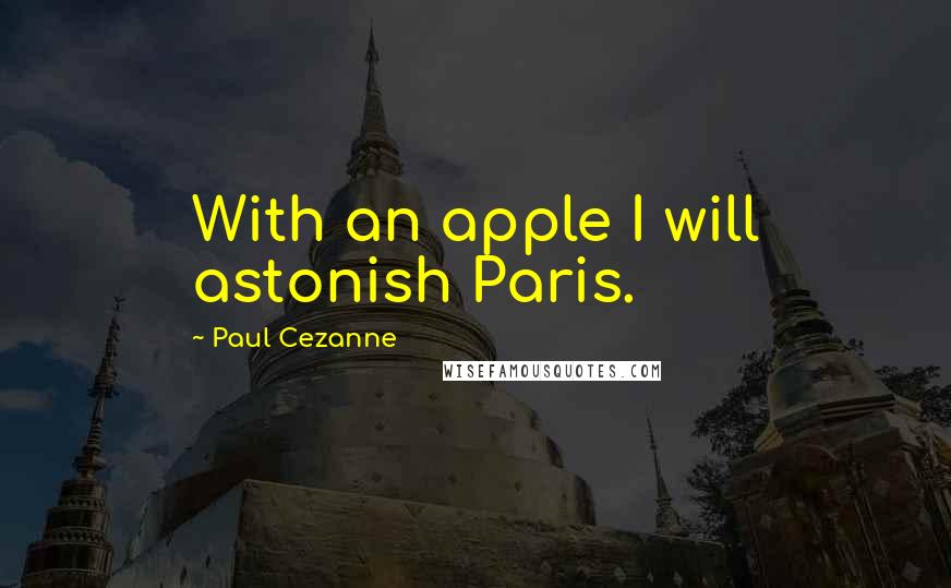 Paul Cezanne Quotes: With an apple I will astonish Paris.