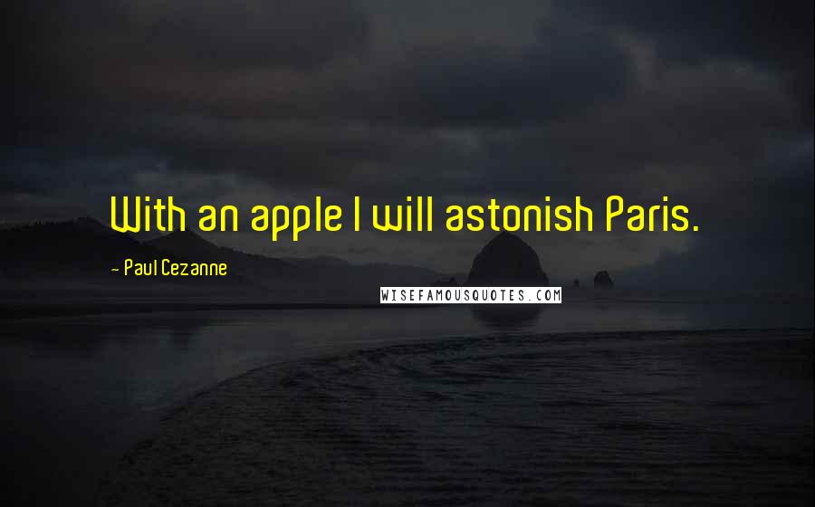 Paul Cezanne Quotes: With an apple I will astonish Paris.