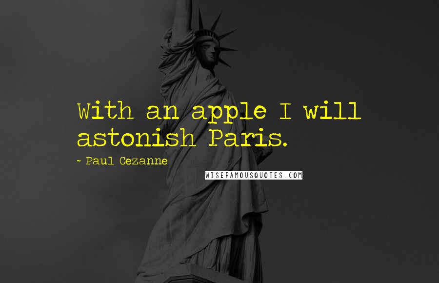 Paul Cezanne Quotes: With an apple I will astonish Paris.